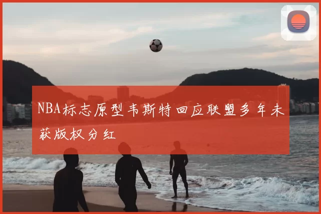 NBA标志原型韦斯特回应联盟多年未获版权分红