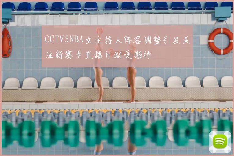 CCTV5NBA女主持人阵容调整引发关注新赛季直播计划受期待