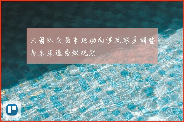 火箭队交易市场动向涉及球员调整与未来选秀权规划