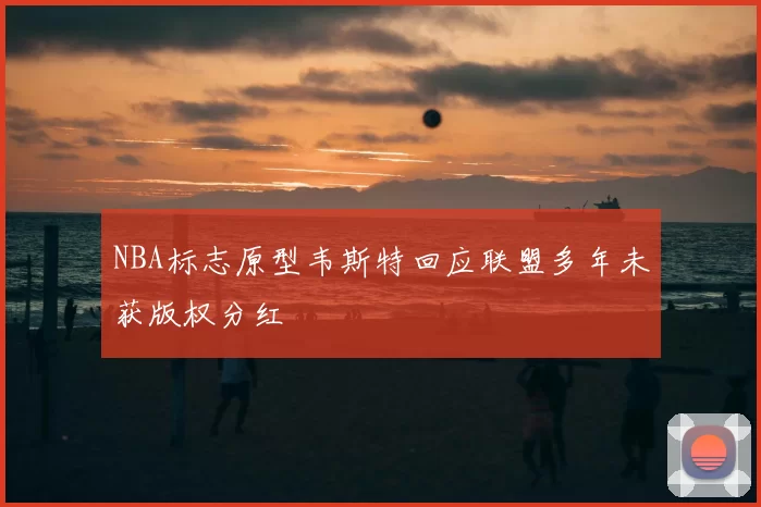 NBA标志原型韦斯特回应联盟多年未获版权分红