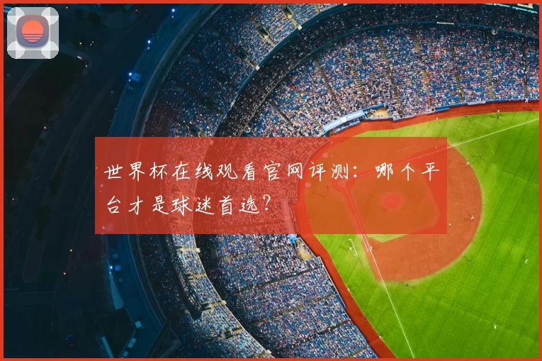 世界杯在线观看官网评测:哪个平台才是球迷首选?