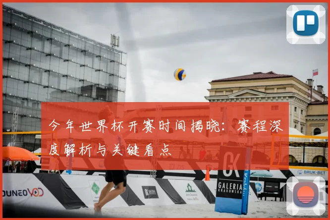 今年世界杯开赛时间揭晓:赛程深度解析与关键看点