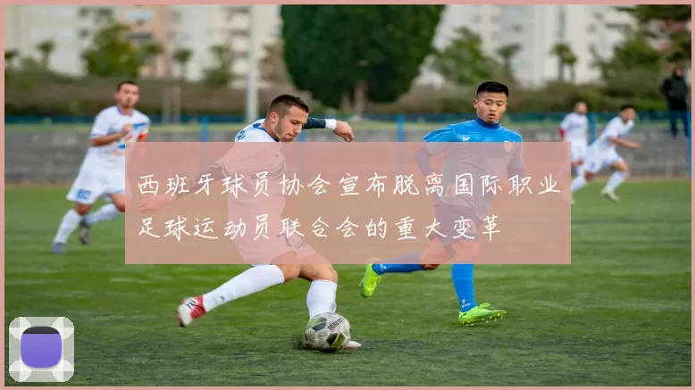 西班牙球员协会宣布脱离国际职业足球运动员联合会的重大变革