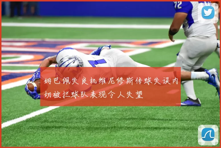 姆巴佩失良机维尼修斯传球失误内切被拦球队表现令人失望