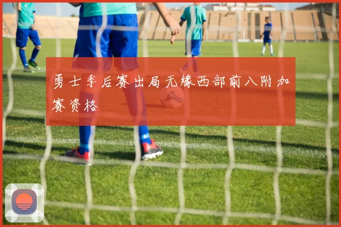 勇士季后赛出局无缘西部前八附加赛资格