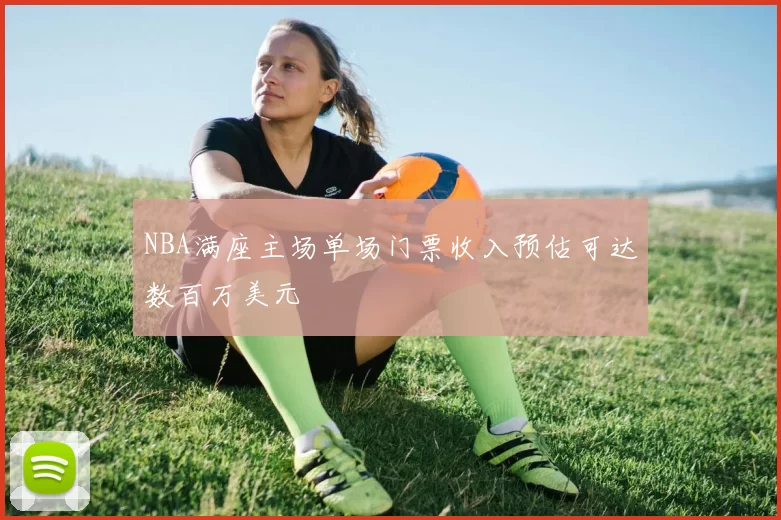NBA满座主场单场门票收入预估可达数百万美元