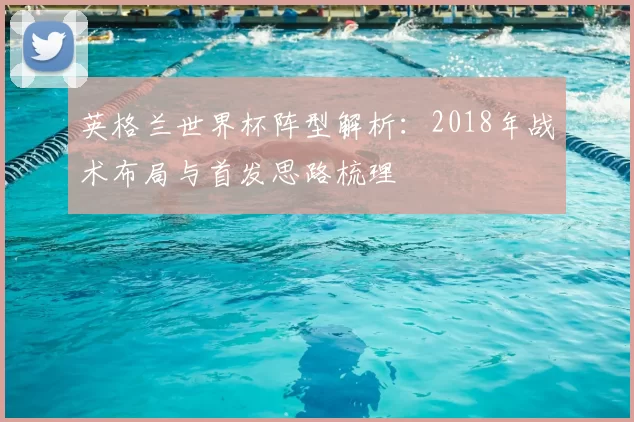英格兰世界杯阵型解析：2018年战术布局与首发思路梳理