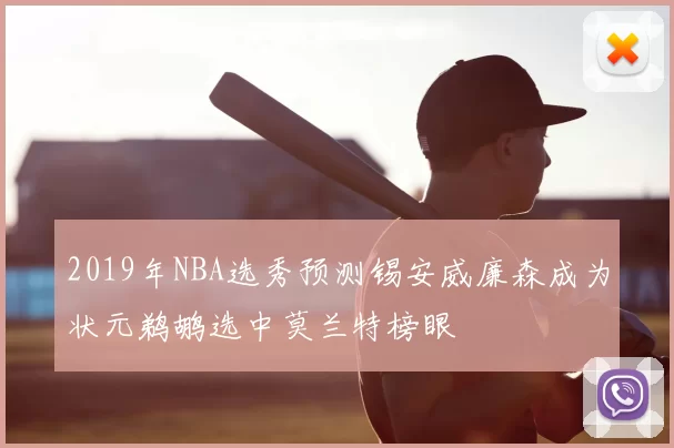 2019年NBA选秀预测锡安威廉森成为状元鹈鹕选中莫兰特榜眼