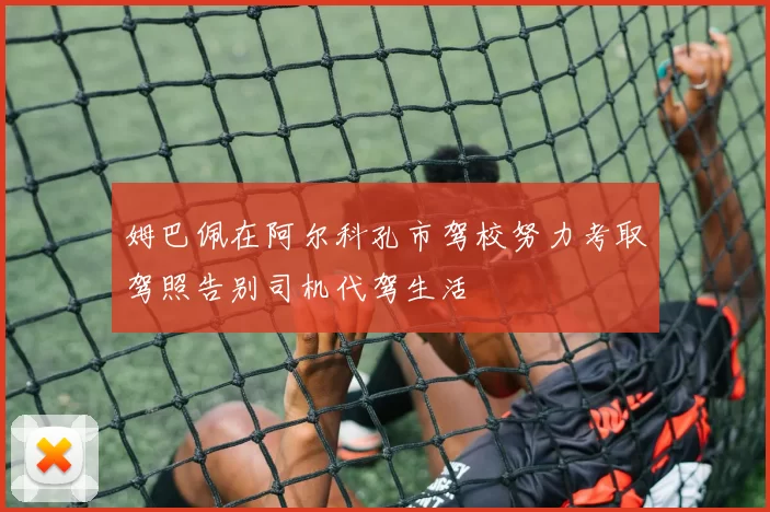 姆巴佩在阿尔科孔市驾校努力考取驾照告别司机代驾生活