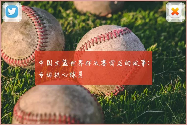 中国女篮世界杯决赛背后的故事：专访核心球员