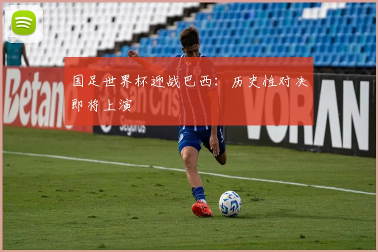 国足世界杯迎战巴西：历史性对决即将上演