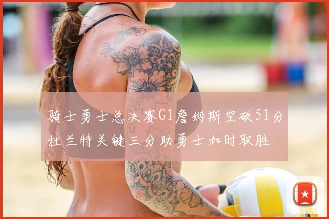 骑士勇士总决赛G1詹姆斯空砍51分杜兰特关键三分助勇士加时取胜