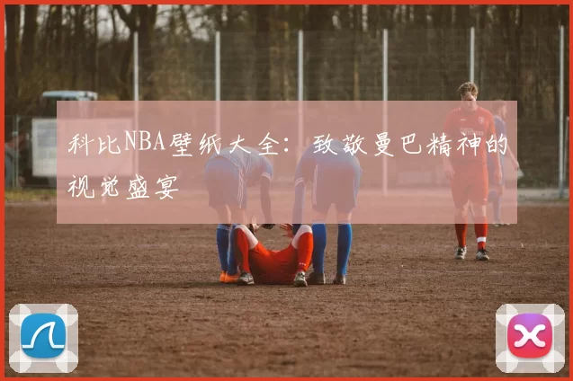 科比NBA壁纸大全：致敬曼巴精神的视觉盛宴