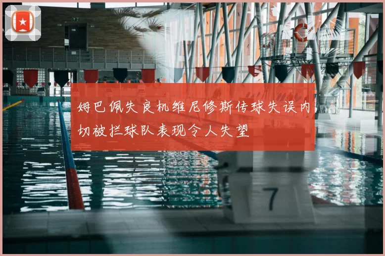 姆巴佩失良机维尼修斯传球失误内切被拦球队表现令人失望