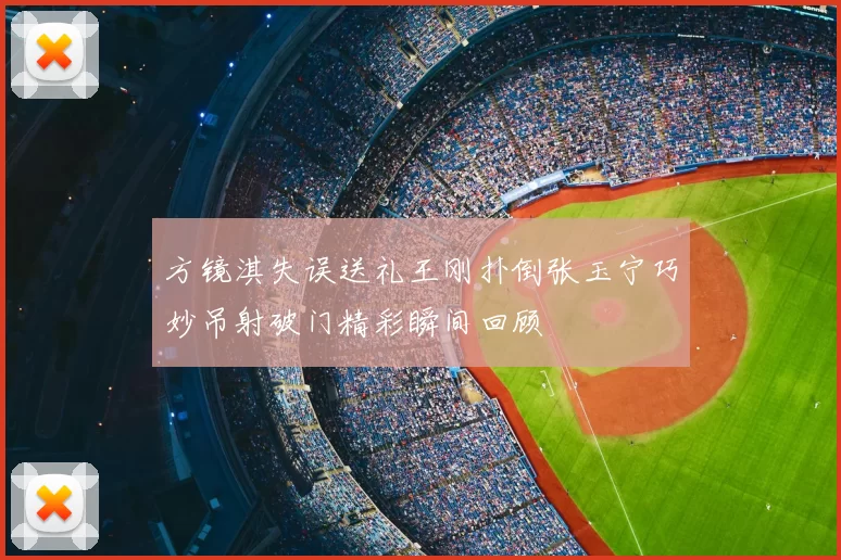 方镜淇失误送礼王刚扑倒张玉宁巧妙吊射破门精彩瞬间回顾