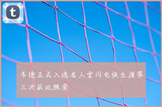 韦德正式入选名人堂闪电侠生涯第三次获此殊荣