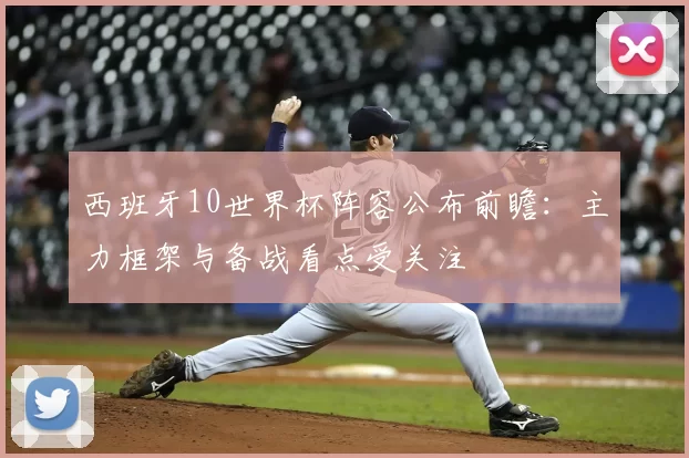 西班牙10世界杯阵容公布前瞻:主力框架与备战看点受关注