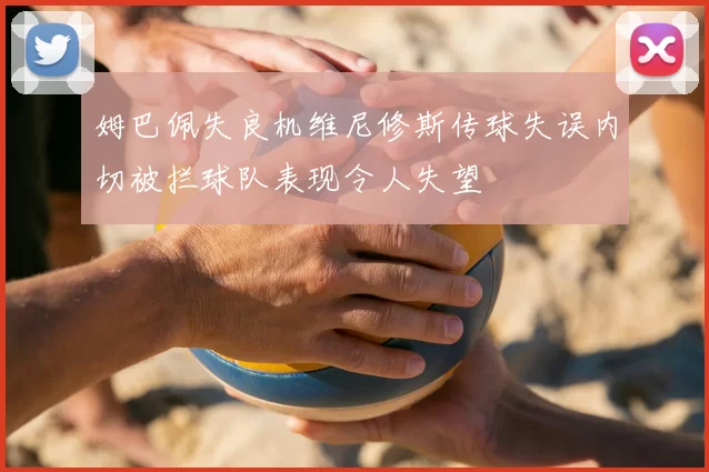 姆巴佩失良机维尼修斯传球失误内切被拦球队表现令人失望