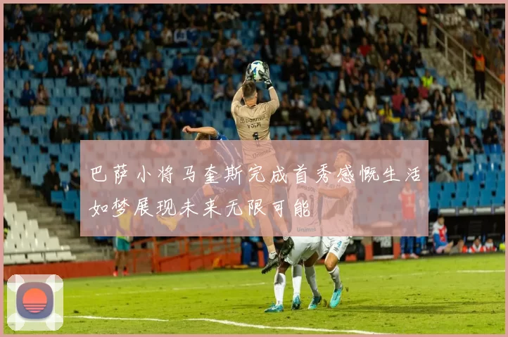 巴萨小将马奎斯完成首秀感慨生活如梦展现未来无限可能