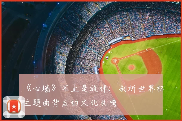《心墙》不止是旋律：剖析世界杯主题曲背后的文化共鸣