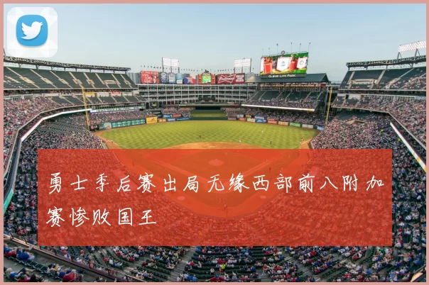勇士季后赛出局无缘西部前八附加赛惨败国王