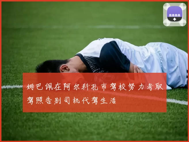 姆巴佩在阿尔科孔市驾校努力考取驾照告别司机代驾生活