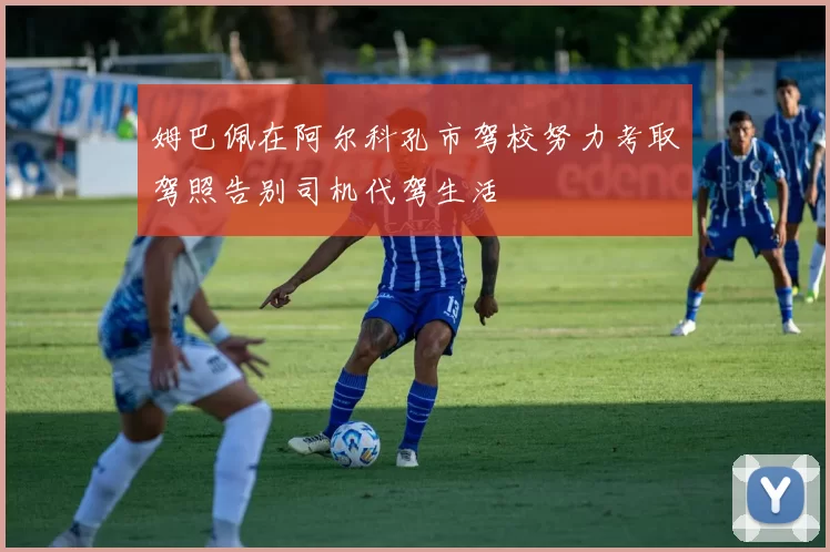 姆巴佩在阿尔科孔市驾校努力考取驾照告别司机代驾生活