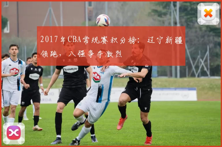 2017年CBA常规赛积分榜：辽宁新疆领跑，八强争夺激烈