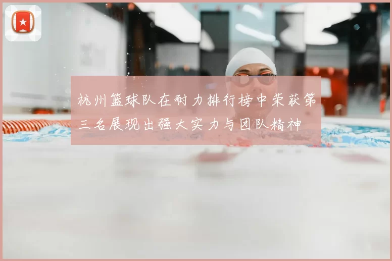 杭州篮球队在耐力排行榜中荣获第三名展现出强大实力与团队精神