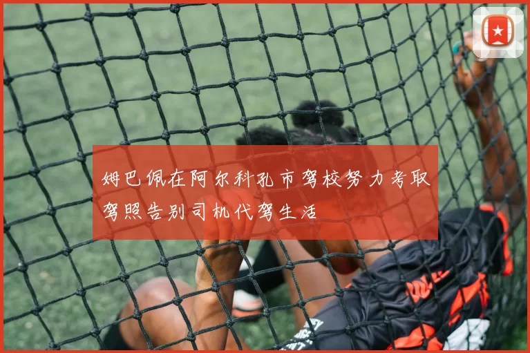 姆巴佩在阿尔科孔市驾校努力考取驾照告别司机代驾生活