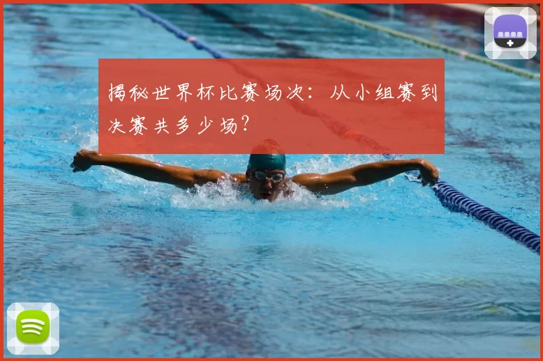 揭秘世界杯比赛场次：从小组赛到决赛共多少场？