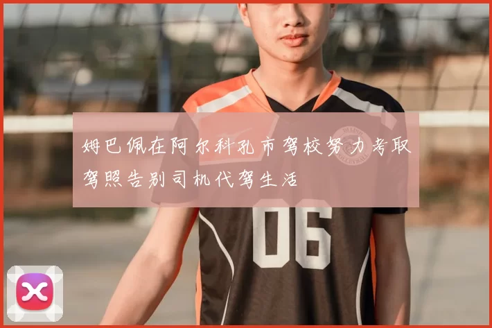姆巴佩在阿尔科孔市驾校努力考取驾照告别司机代驾生活