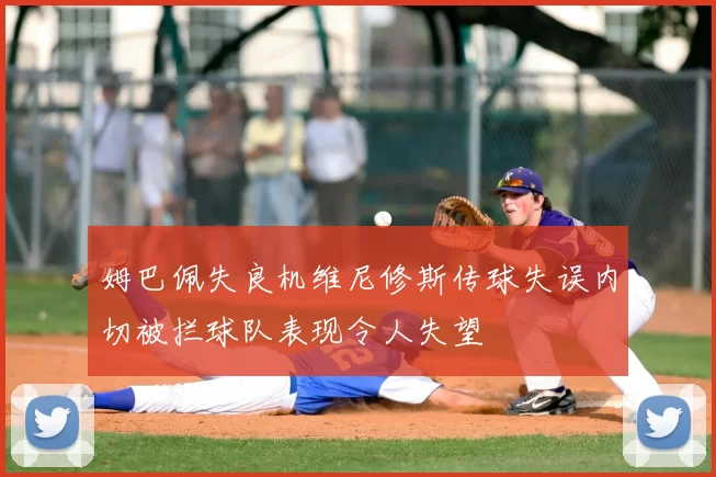 姆巴佩失良机维尼修斯传球失误内切被拦球队表现令人失望
