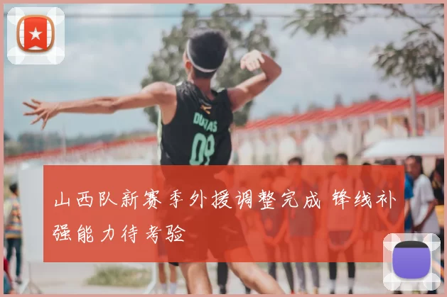 山西队新赛季外援调整完成 锋线补强能力待考验