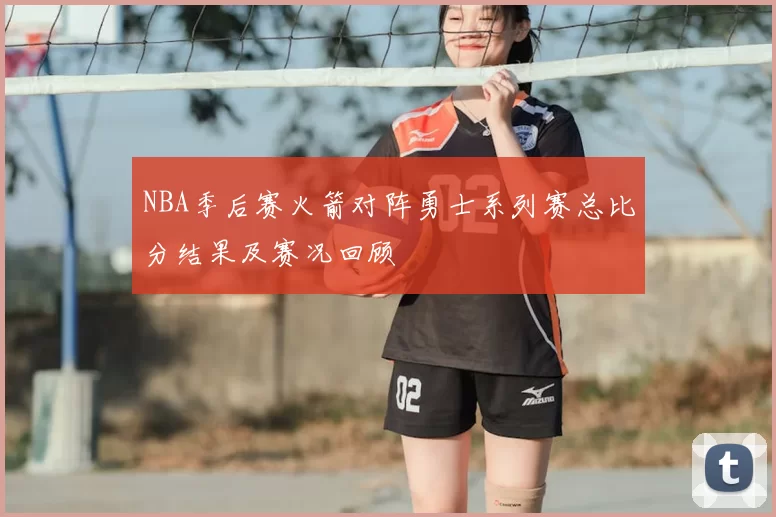 NBA季后赛火箭对阵勇士系列赛总比分结果及赛况回顾