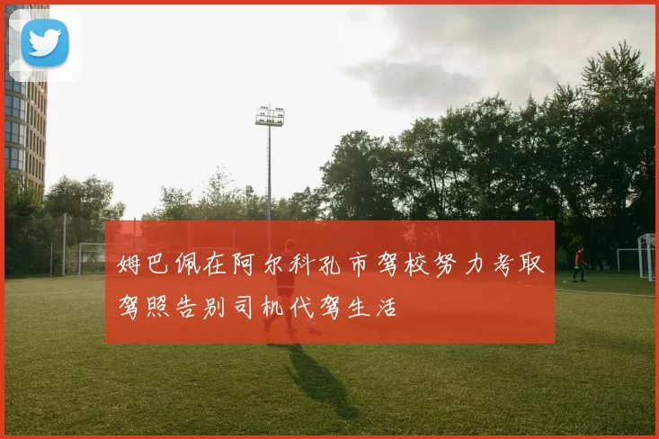 姆巴佩在阿尔科孔市驾校努力考取驾照告别司机代驾生活