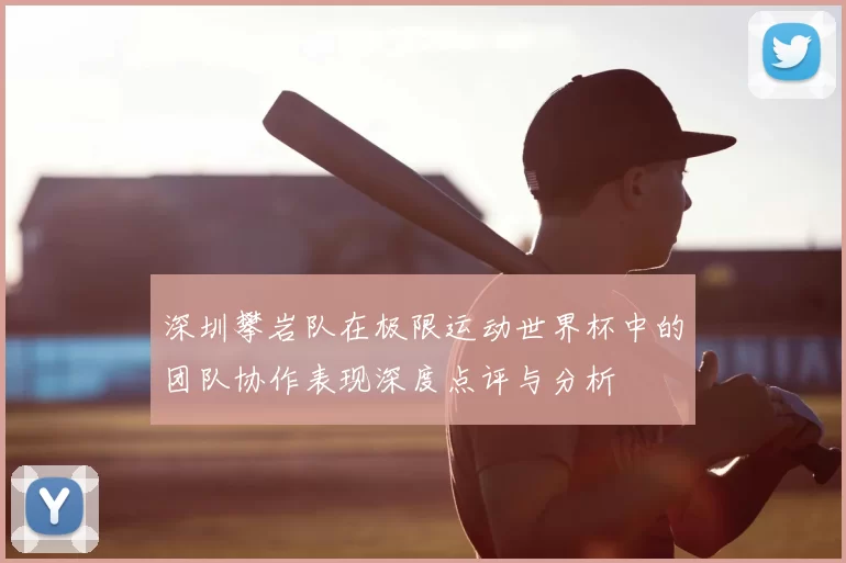 深圳攀岩队在极限运动世界杯中的团队协作表现深度点评与分析