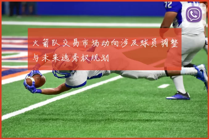 火箭队交易市场动向涉及球员调整与未来选秀权规划