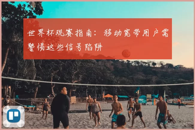 世界杯观赛指南:移动宽带用户需警惕这些信号陷阱