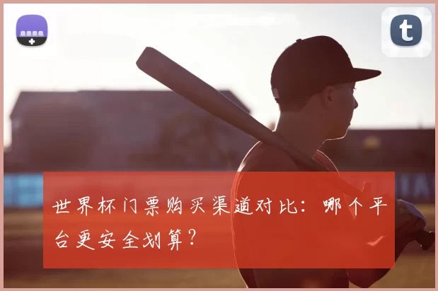 世界杯门票购买渠道对比：哪个平台更安全划算？