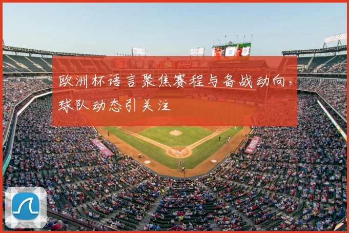 欧洲杯语言聚焦赛程与备战动向,球队动态引关注