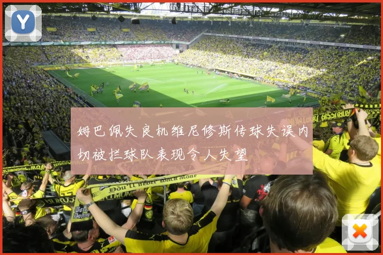 姆巴佩失良机维尼修斯传球失误内切被拦球队表现令人失望