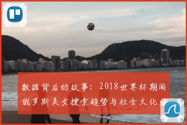 数据背后的故事:2018世界杯期间俄罗斯美女搜索趋势与社会文化分析