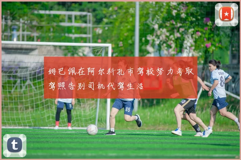 姆巴佩在阿尔科孔市驾校努力考取驾照告别司机代驾生活