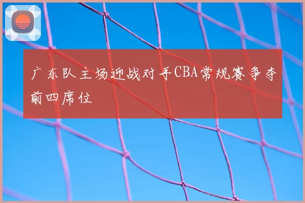 广东队主场迎战对手CBA常规赛争夺前四席位