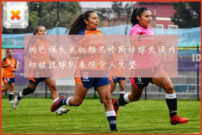 姆巴佩失良机维尼修斯传球失误内切被拦球队表现令人失望