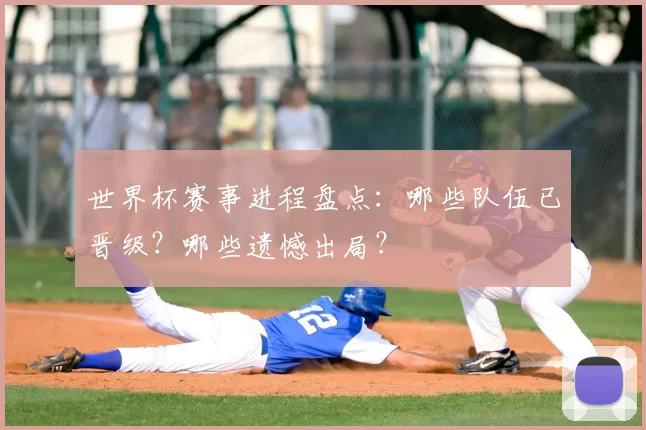 世界杯赛事进程盘点：哪些队伍已晋级？哪些遗憾出局？