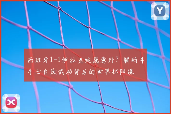 西班牙1-1伊拉克纯属意外?解码斗牛士自废武功背后的世界杯阳谋