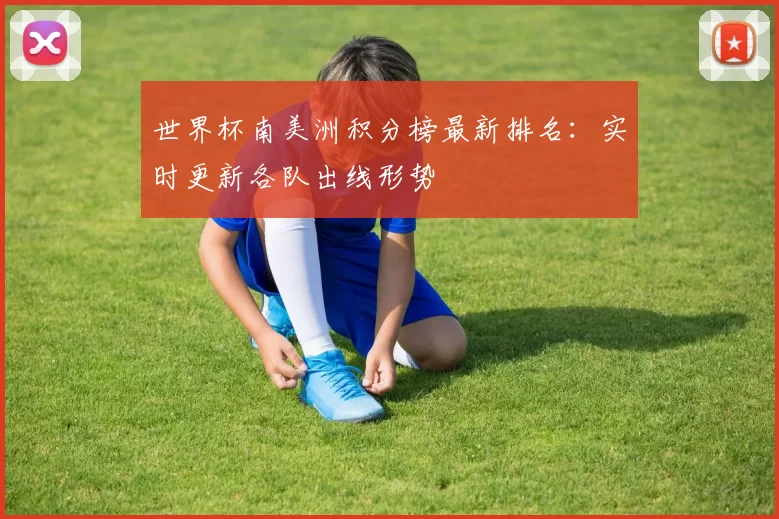 世界杯南美洲积分榜最新排名：实时更新各队出线形势