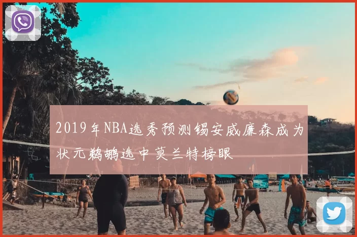 2019年NBA选秀预测锡安威廉森成为状元鹈鹕选中莫兰特榜眼